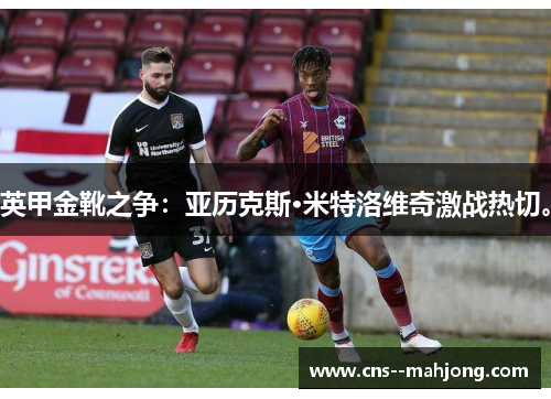 英甲金靴之争：亚历克斯·米特洛维奇激战热切。