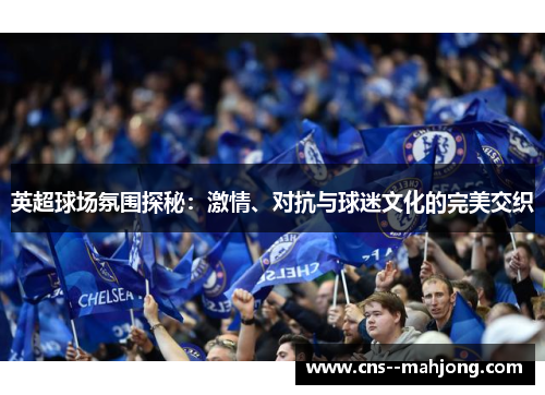 英超球场氛围探秘：激情、对抗与球迷文化的完美交织
