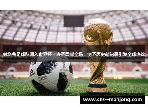 赫塔费足球队闯入世界杯半决赛震撼全场，创下历史新纪录引发全球热议