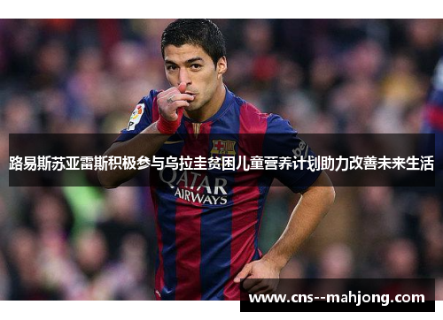 路易斯苏亚雷斯积极参与乌拉圭贫困儿童营养计划助力改善未来生活