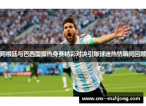 阿根廷与巴西国脚热身赛精彩对决引爆球迷热情瞬间回顾