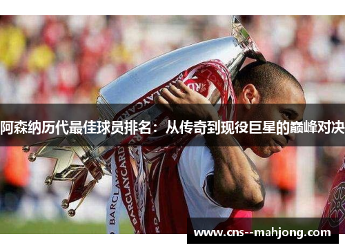阿森纳历代最佳球员排名：从传奇到现役巨星的巅峰对决