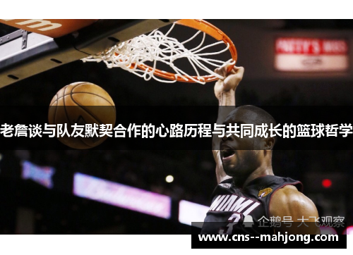 老詹谈与队友默契合作的心路历程与共同成长的篮球哲学