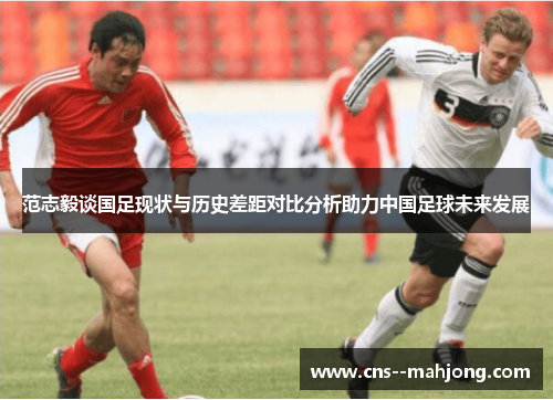 范志毅谈国足现状与历史差距对比分析助力中国足球未来发展