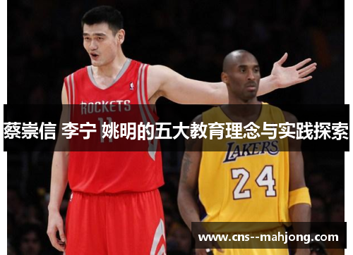蔡崇信 李宁 姚明的五大教育理念与实践探索
