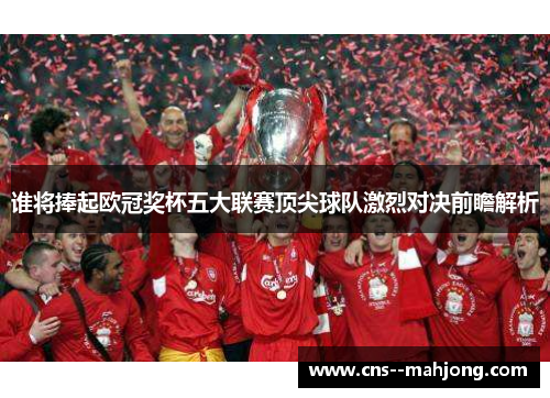 谁将捧起欧冠奖杯五大联赛顶尖球队激烈对决前瞻解析
