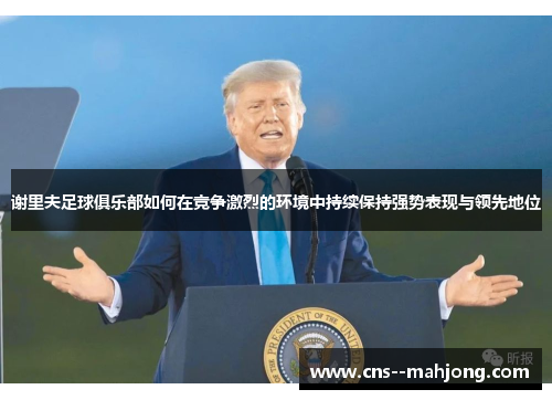 谢里夫足球俱乐部如何在竞争激烈的环境中持续保持强势表现与领先地位