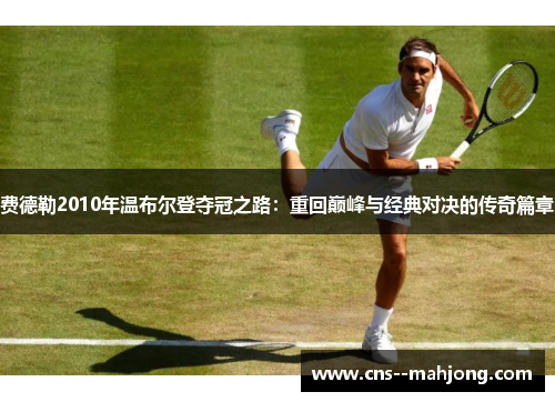 费德勒2010年温布尔登夺冠之路：重回巅峰与经典对决的传奇篇章