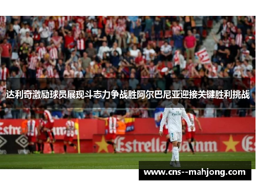 达利奇激励球员展现斗志力争战胜阿尔巴尼亚迎接关键胜利挑战