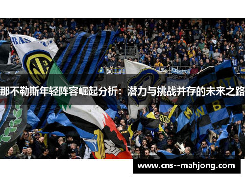 那不勒斯年轻阵容崛起分析:潜力与挑战并存的未来之路 那不勒斯年轻阵容崛起分析:潜力与挑战并存的未来之路
