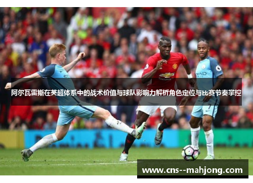 阿尔瓦雷斯在英超体系中的战术价值与球队影响力解析角色定位与比赛节奏掌控