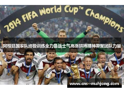 阿根廷国家队终极训练全力备战士气高涨拼搏精神凝聚团队力量