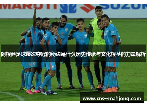 阿根廷足球屡次夺冠的秘诀是什么历史传承与文化根基的力量解析 阿根廷足球屡次夺冠的秘诀是什么历史传承与文化根基的力量解析