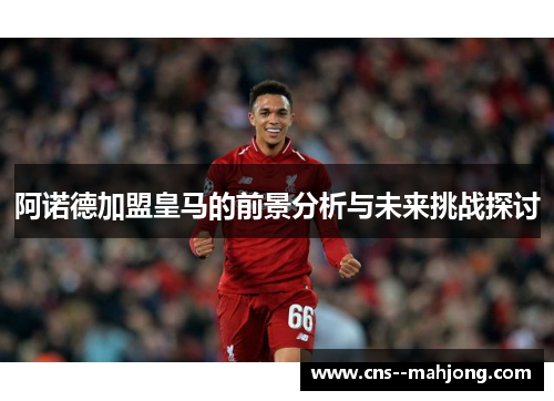 阿诺德加盟皇马的前景分析与未来挑战探讨 阿诺德加盟皇马的前景分析与未来挑战探讨