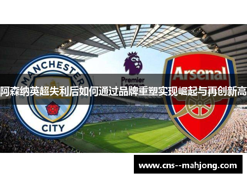 阿森纳英超失利后如何通过品牌重塑实现崛起与再创新高 阿森纳英超失利后如何通过品牌重塑实现崛起与再创新高
