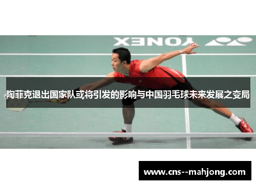 陶菲克退出国家队或将引发的影响与中国羽毛球未来发展之变局