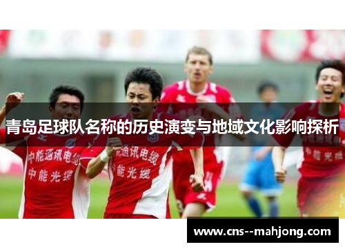 青岛足球队名称的历史演变与地域文化影响探析 青岛足球队名称的历史演变与地域文化影响探析