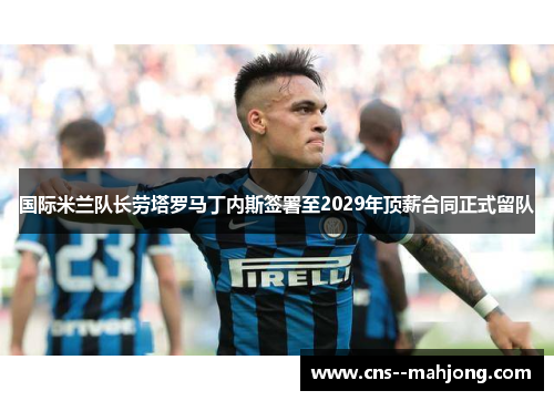 国际米兰队长劳塔罗马丁内斯签署至2029年顶薪合同正式留队