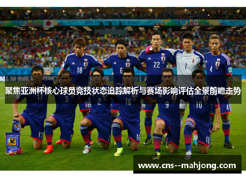 聚焦亚洲杯核心球员竞技状态追踪解析与赛场影响评估全景前瞻走势