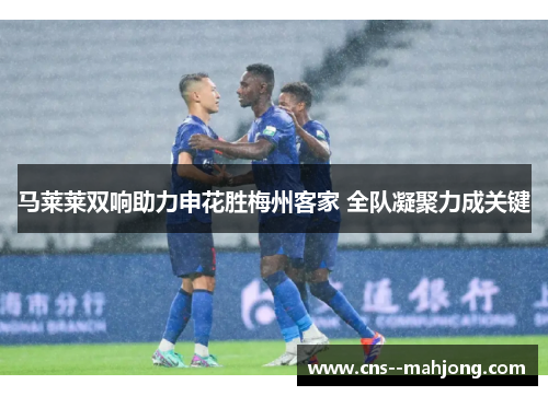 马莱莱双响助力申花胜梅州客家 全队凝聚力成关键