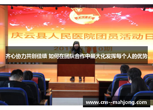 齐心协力共创佳绩 如何在团队合作中最大化发挥每个人的优势