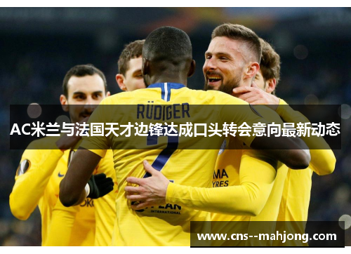 AC米兰与法国天才边锋达成口头转会意向最新动态