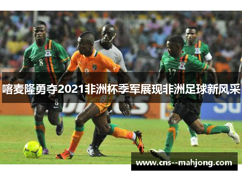 喀麦隆勇夺2021非洲杯季军展现非洲足球新风采