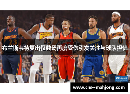 布兰斯韦特复出仅数场再度受伤引发关注与球队担忧 布兰斯韦特复出仅数场再度受伤引发关注与球队担忧