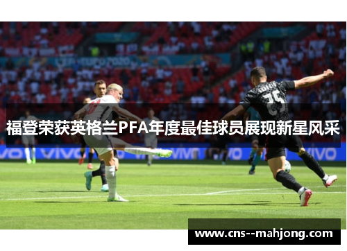 福登荣获英格兰PFA年度最佳球员展现新星风采 福登荣获英格兰PFA年度最佳球员展现新星风采