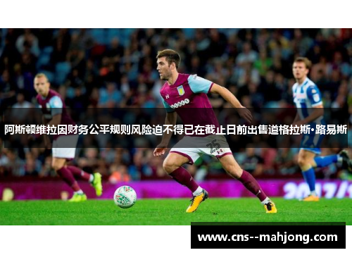 阿斯顿维拉因财务公平规则风险迫不得已在截止日前出售道格拉斯·路易斯 阿斯顿维拉因财务公平规则风险迫不得已在截止日前出售道格拉斯·路易斯
