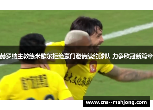 赫罗纳主教练米歇尔拒绝豪门邀请续约球队 力争欧冠新篇章