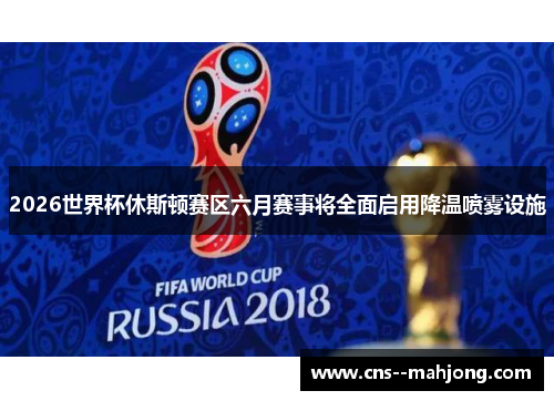 2026世界杯休斯顿赛区六月赛事将全面启用降温喷雾设施 2026世界杯休斯顿赛区六月赛事将全面启用降温喷雾设施