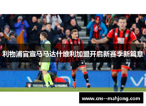 利物浦官宣马马达什维利加盟开启新赛季新篇章