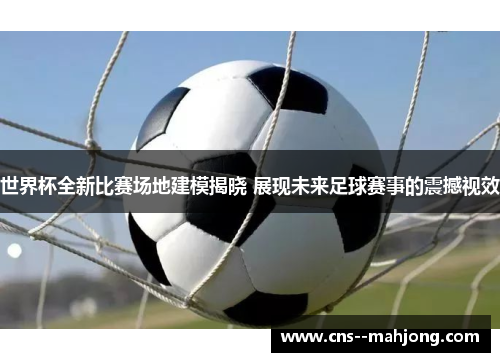 世界杯全新比赛场地建模揭晓 展现未来足球赛事的震撼视效 世界杯全新比赛场地建模揭晓 展现未来足球赛事的震撼视效