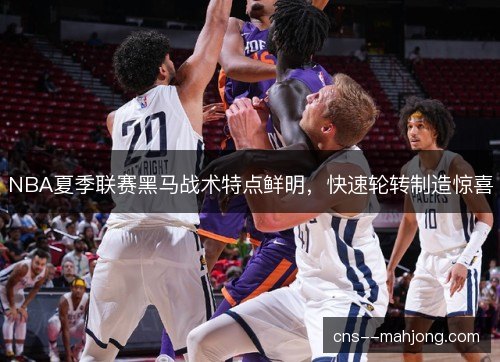 NBA夏季联赛黑马战术特点鲜明，快速轮转制造惊喜