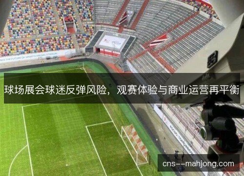 球场展会球迷反弹风险，观赛体验与商业运营再平衡